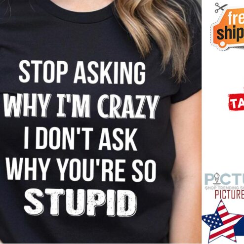 Stop asking why i'm crazy I don't ask why you're so stupid shirt