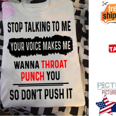Stop talking to me your voice makes me wanna throat punch you so don't push it shirt