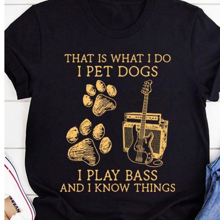 That is what I do I pet dogs I play bass and I know things shirt