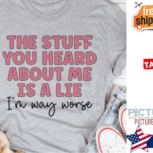 The stuff you heard about me is a lie i'm way worse shirt