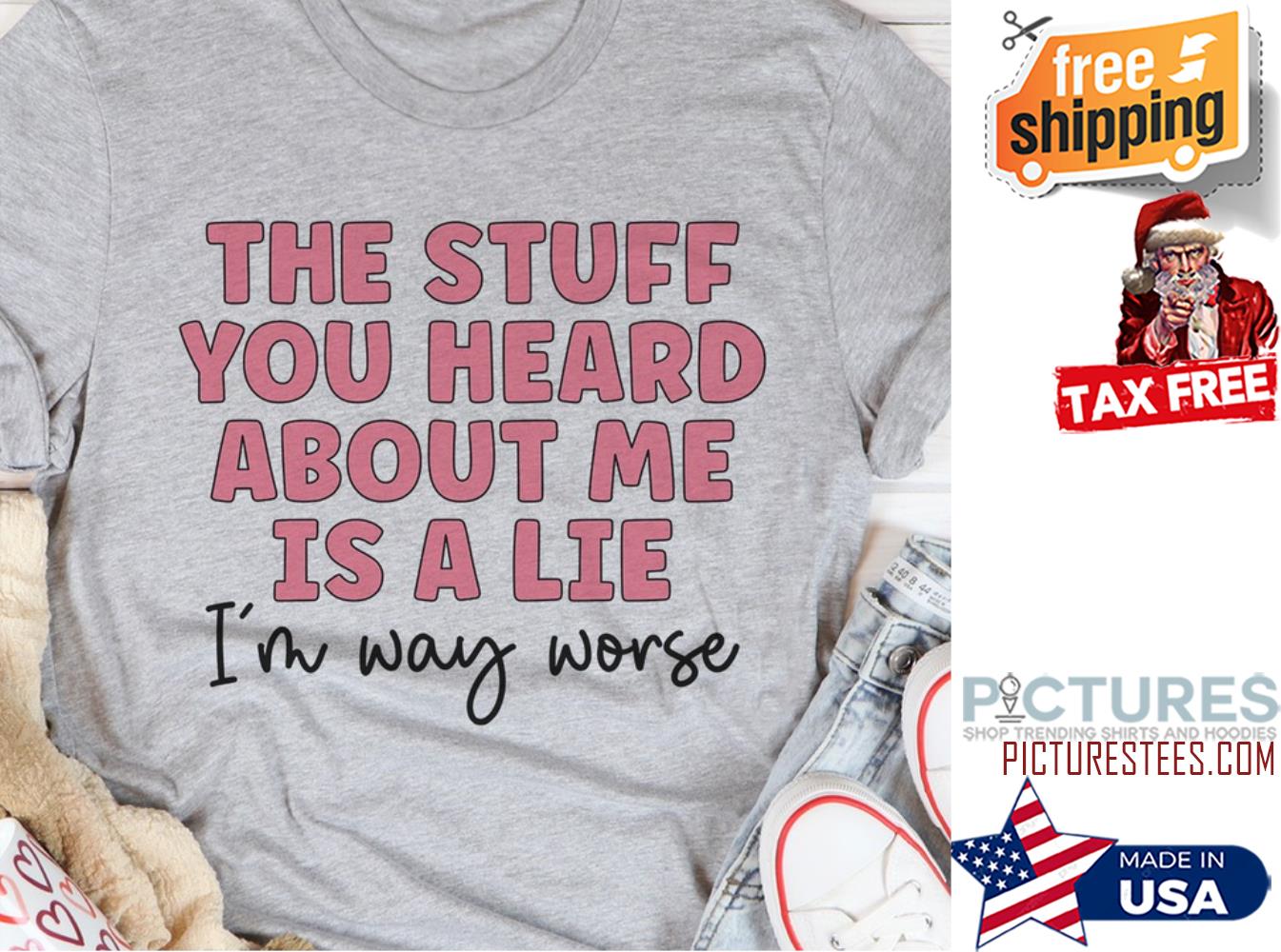 The stuff you heard about me is a lie i'm way worse shirt