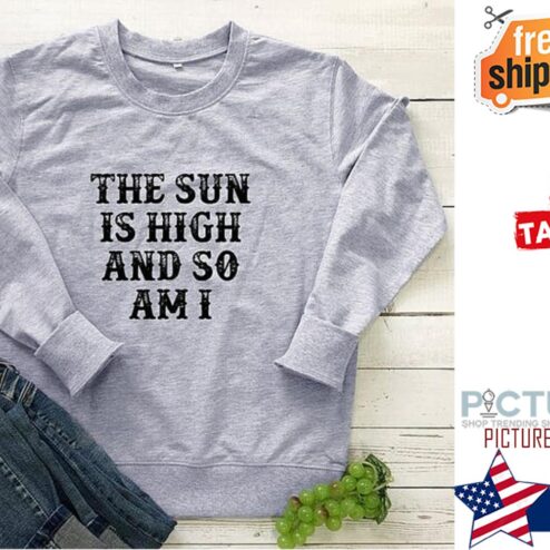 The sun is high and so am I shirt