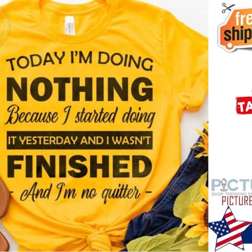 Today i'm doing nothing because I started doing it yesterday and I wasn't finished and i'm no quitter shirt