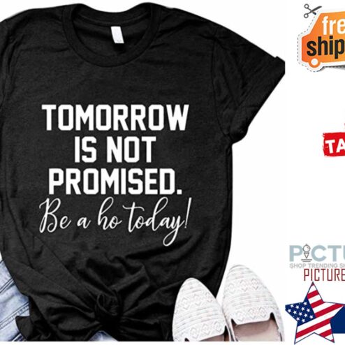 Tomorrow is not promised be a ho today shirt