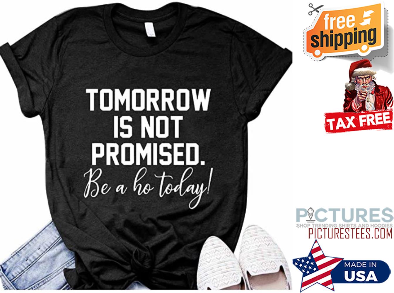 Tomorrow is not promised be a ho today shirt