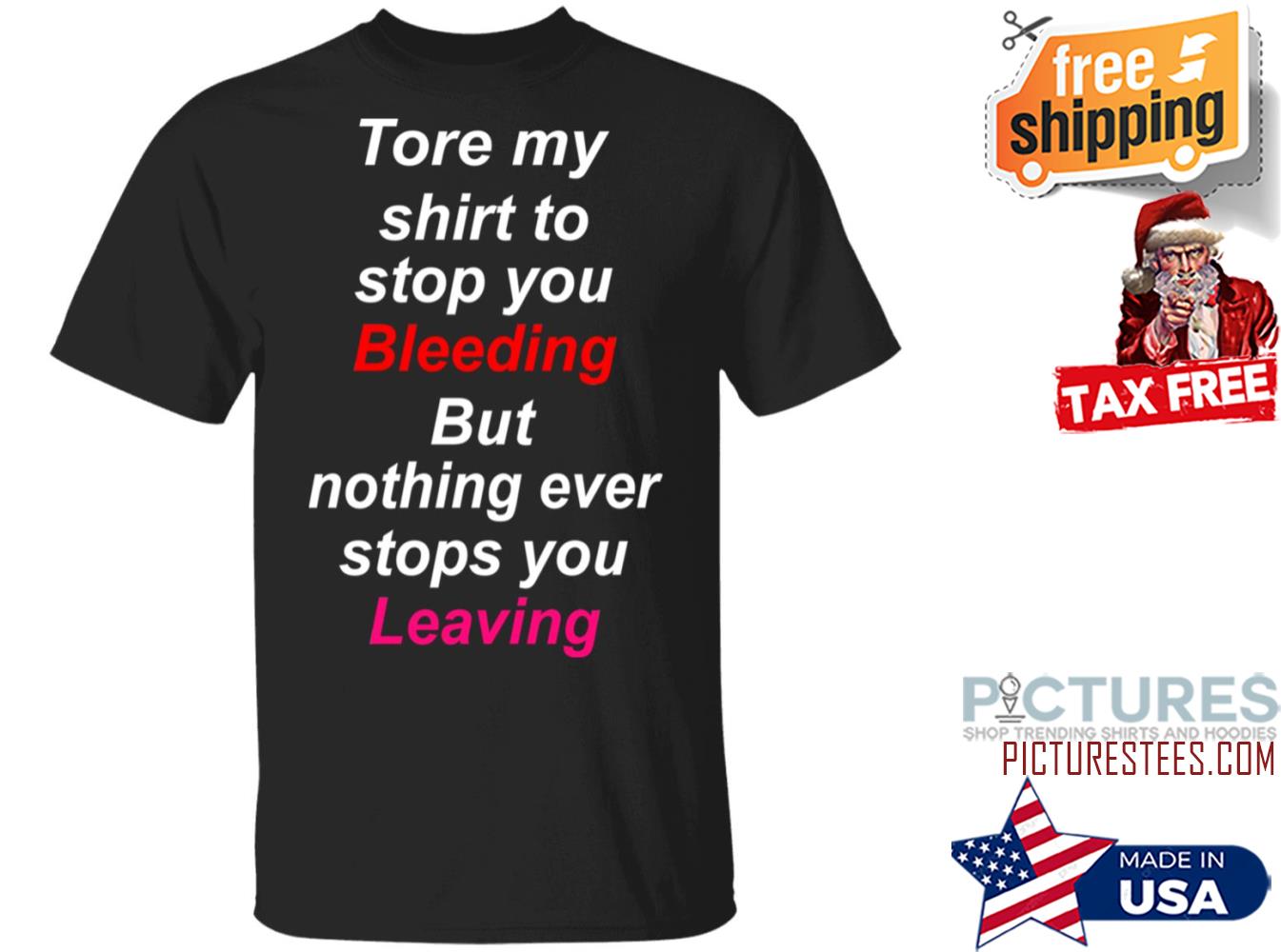 Tore my shirt to stop you bleeding but nothing ever stops you living shirt