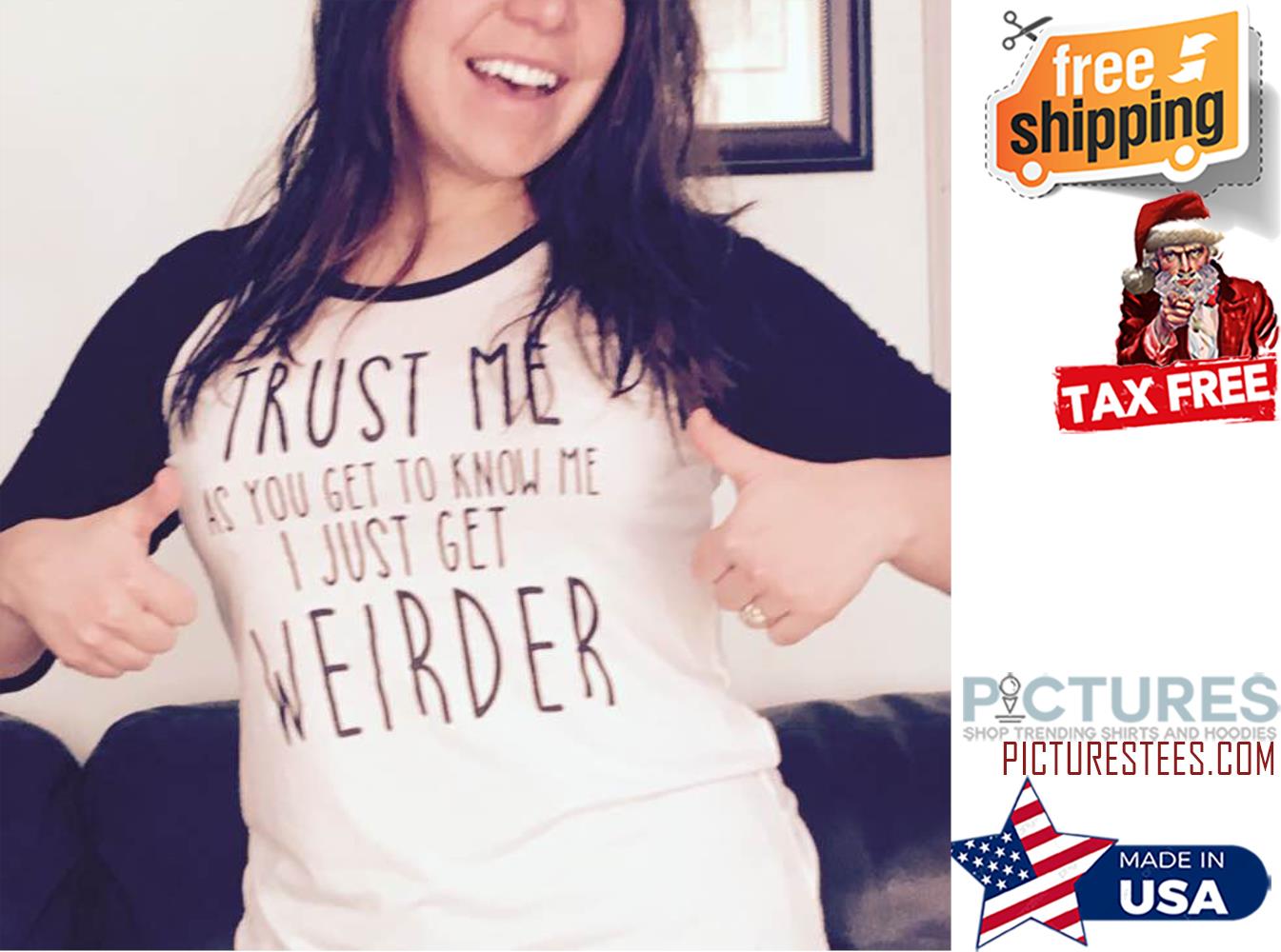 Trust me as you get to know me I just get weirder shirt