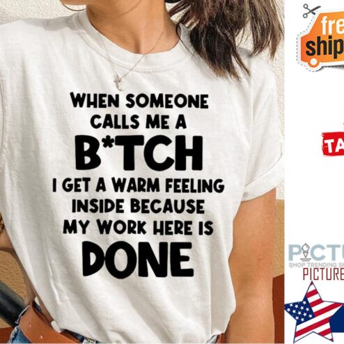 When someone calls me a bitch I get a warm feeling inside because my work here is done shirt