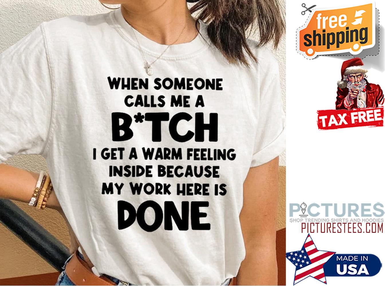 When someone calls me a bitch I get a warm feeling inside because my work here is done shirt