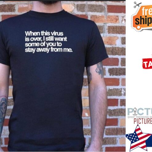 When this virus is over I still want some of you to stay away from me t-shirt
