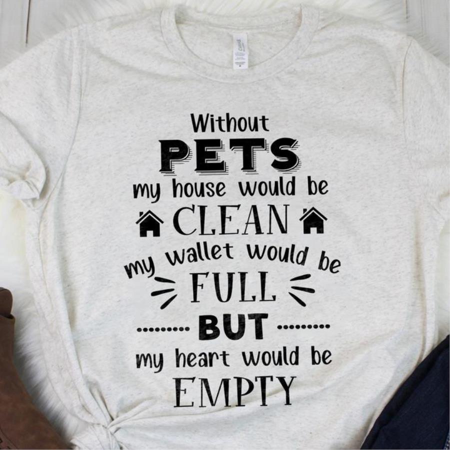 Without pets my house would be clean my wallet would be full but my heart would be empty shirt