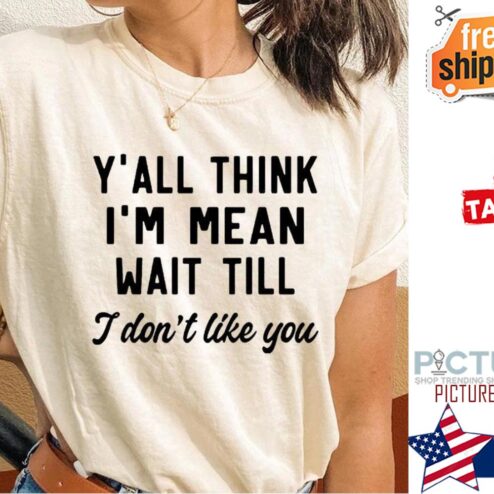 Y'all think i'm mean wait till I don't like you shirt
