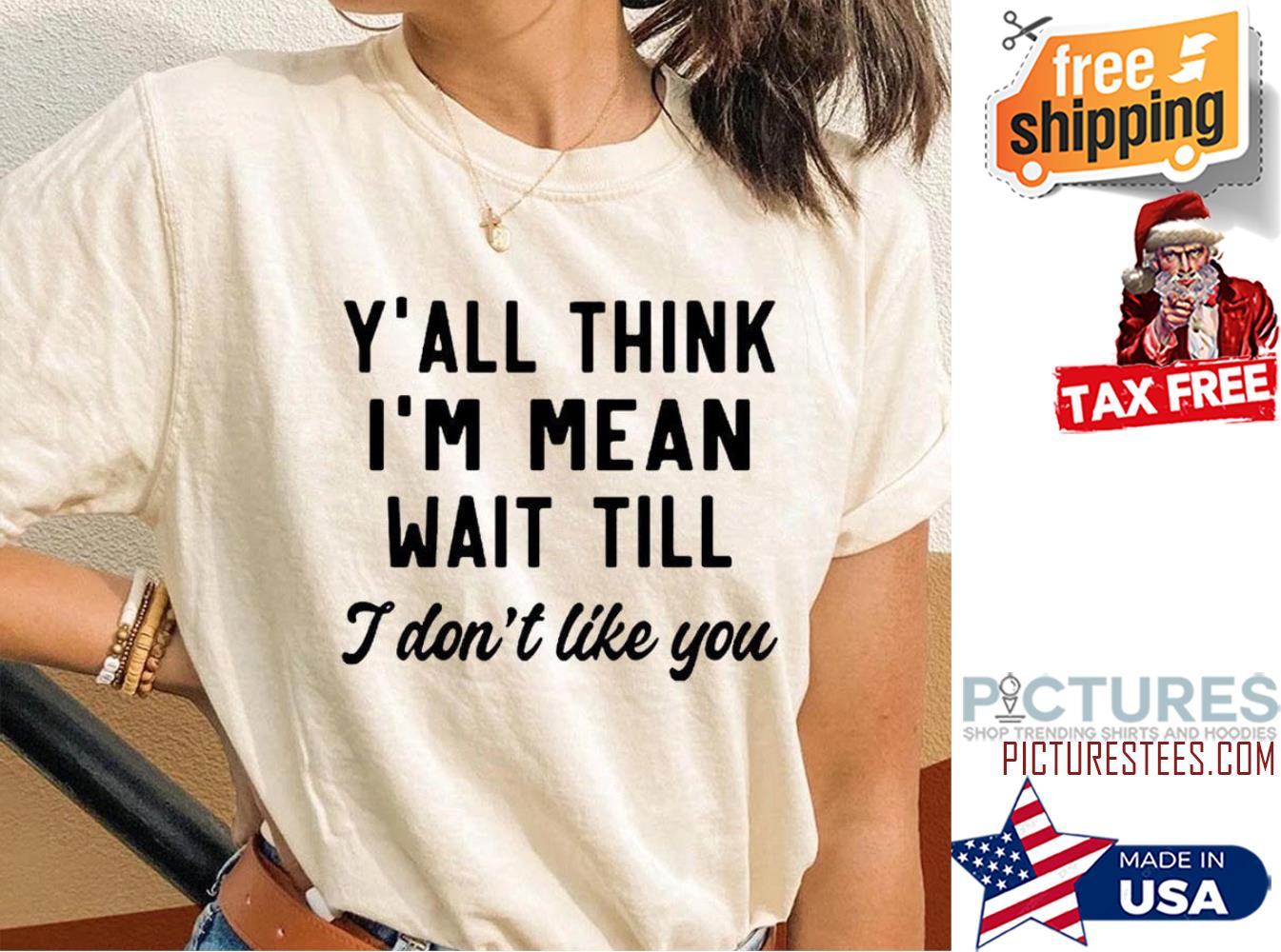 Y'all think i'm mean wait till I don't like you shirt