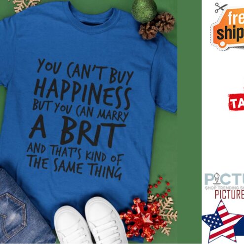 You can't buy happiness but you can marry a brit and that's kind of the same thing shirt