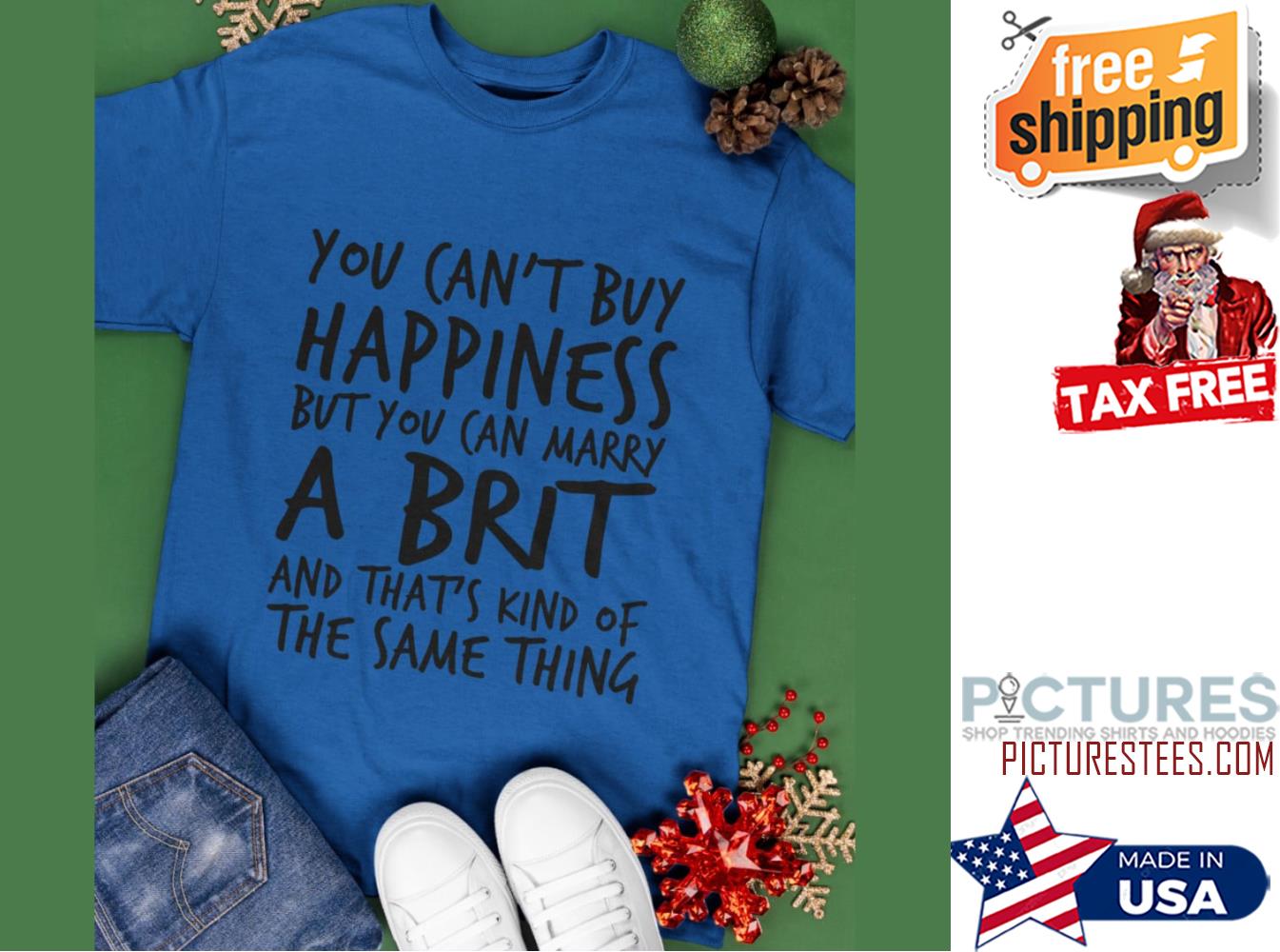 You can't buy happiness but you can marry a brit and that's kind of the same thing shirt