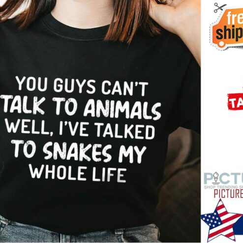 You guys can't talk to animals well I've talked to snakes my whole life shirt