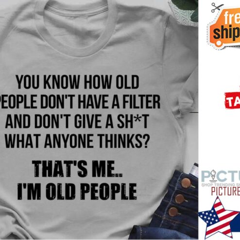You know how old people don't have a filter and don't give a shit what anyone thinks that's me i'm old people shirt