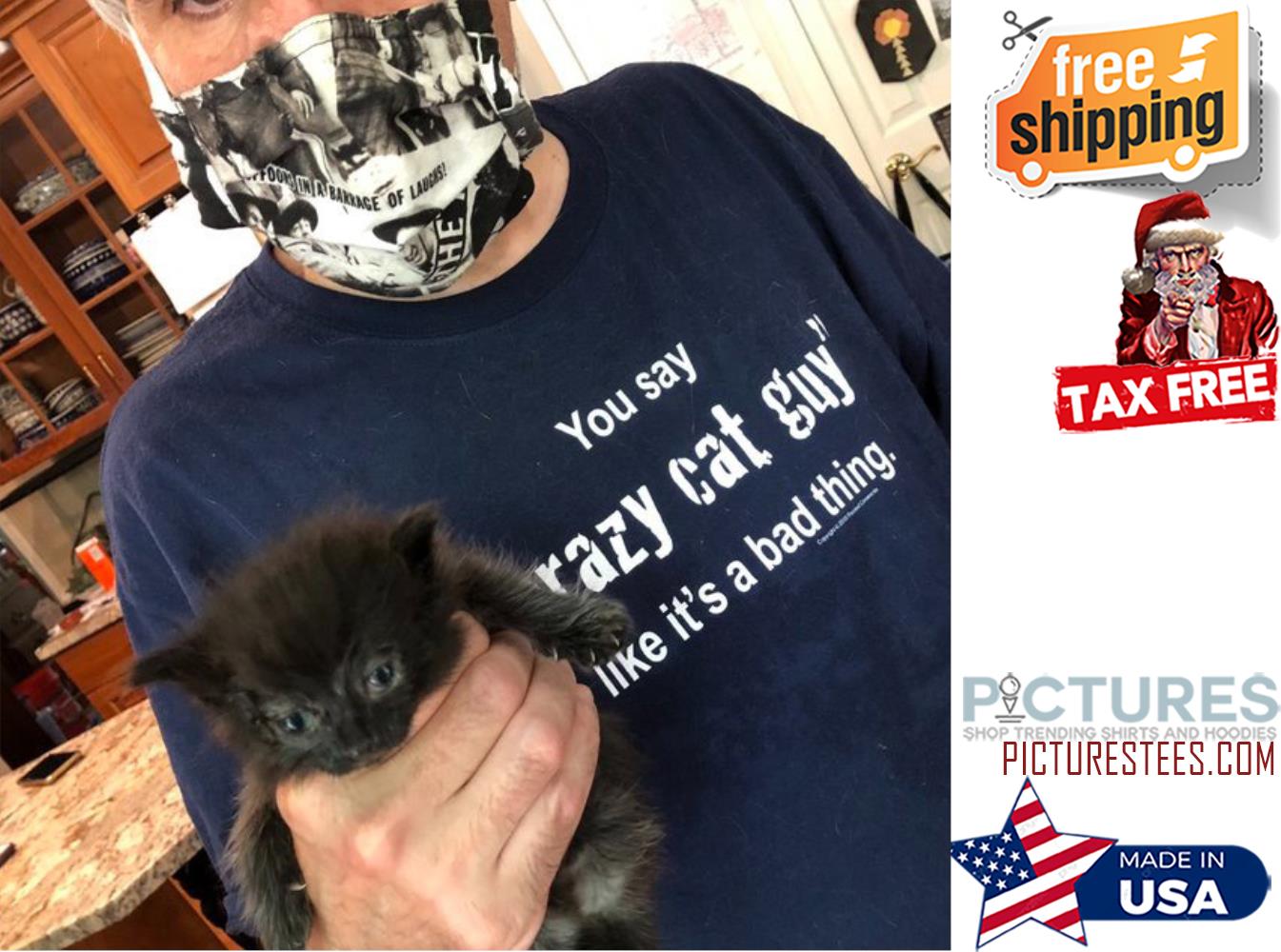 You say crazy cat guy like it's a bad thing shirt