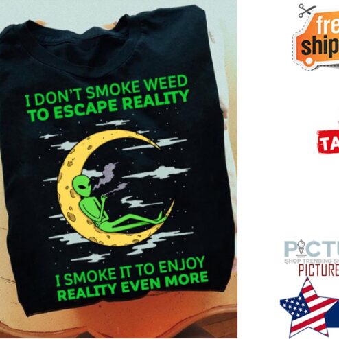 Alien I don't smoke weed to escape reality I smoke it to enjoy reality even more shirt
