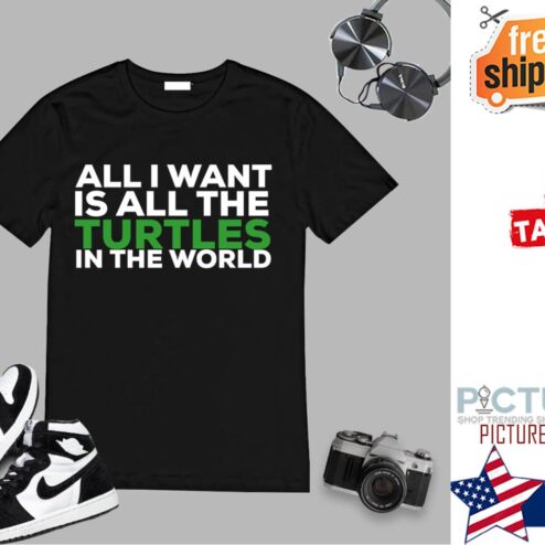All I Want Is All The Turtles In The World shirt
