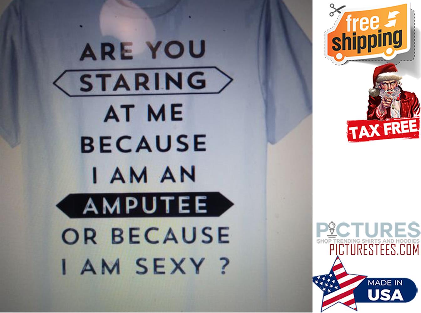 Are you starting a club at me because I am an amputee or because I am sexy shirt