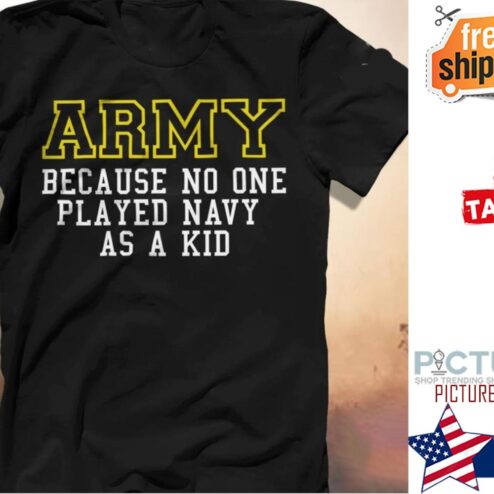 Army Because no one played navy as a kid shirt