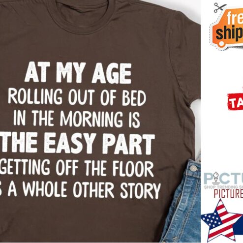 At my age rolling out of bed in the morning is the easy part getting off the floor is a whole other story shirt