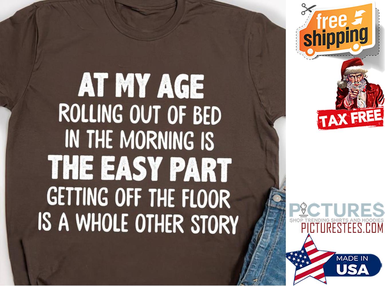 At my age rolling out of bed in the morning is the easy part getting off the floor is a whole other story shirt
