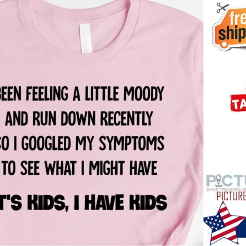 Been feeling a little moody and run down recently so I googled my symptoms to see what I might have it's kids I have kids shirt