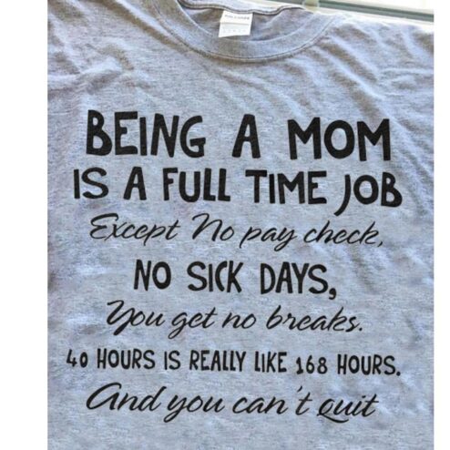 Being a mom is a full time job except no pay check so sick days you get no breaks 40 hours is really like 168 hours and you can't quit shirt