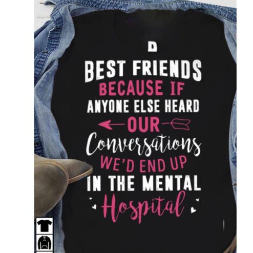 Best friends because if anyone else heard our conversatuons we'd end up in the mental hospital shirt