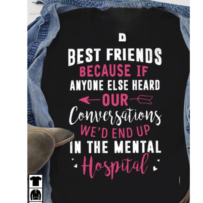 Best friends because if anyone else heard our conversatuons we'd end up in the mental hospital shirt
