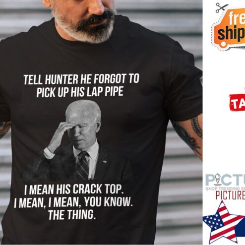 Biden tell hunter he forgot to pick up his lap pipe I mean his crack top I mean you know the thing shirt