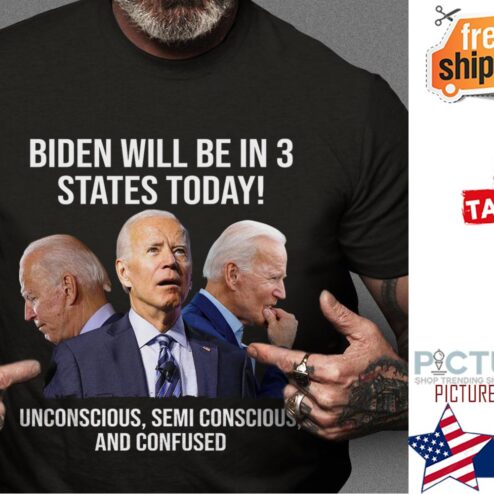 Biden will be in 3 states Today unconscious semi conscious and confused shirt