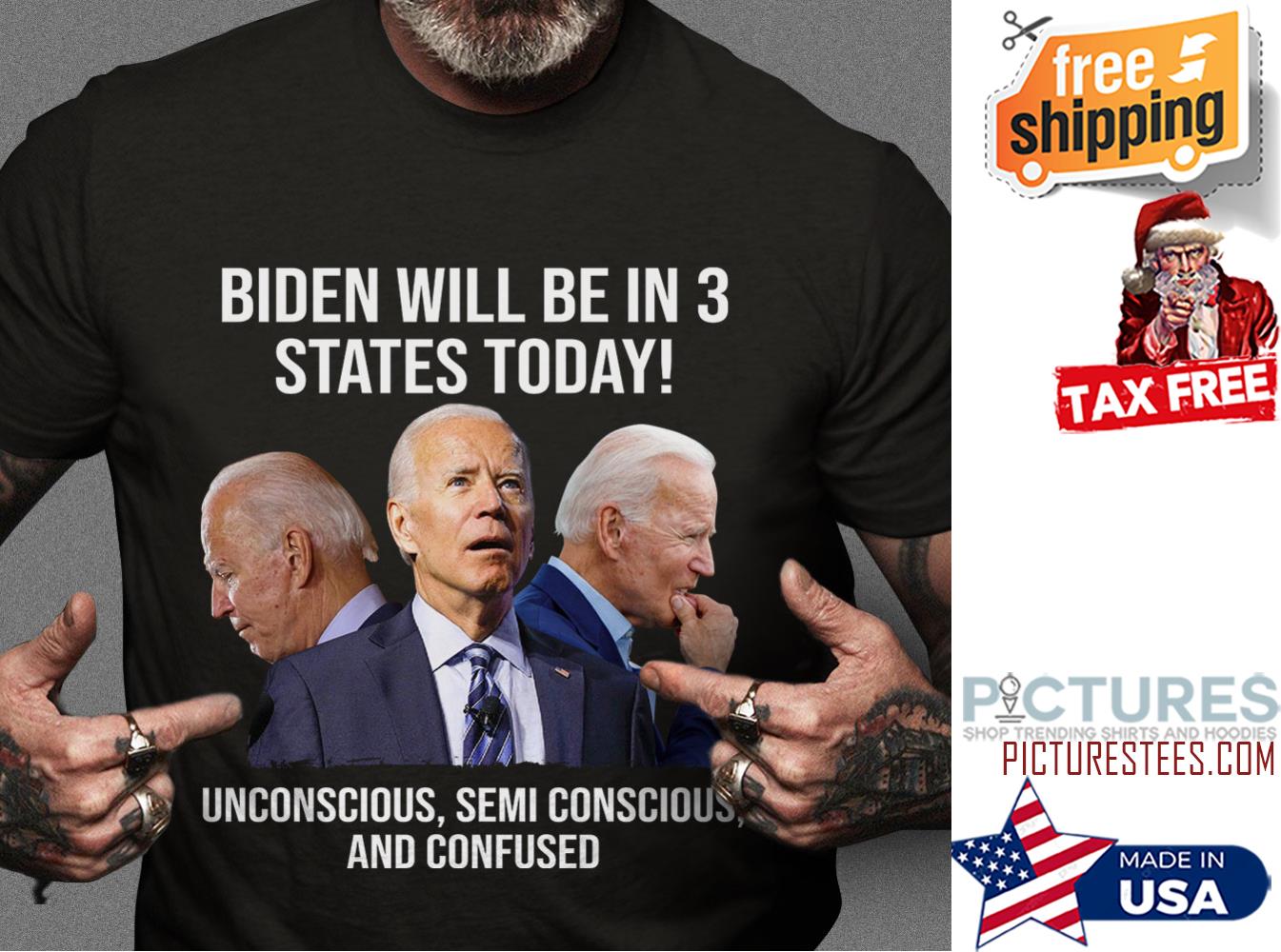 Biden will be in 3 states Today unconscious semi conscious and confused shirt