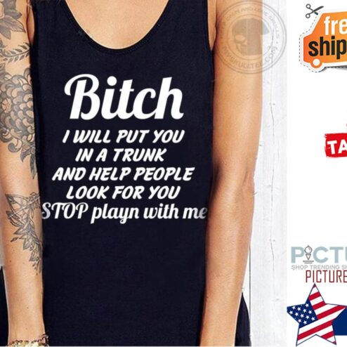 Bitch I will put you in a trunk and help people look for you stop playn with me shirt