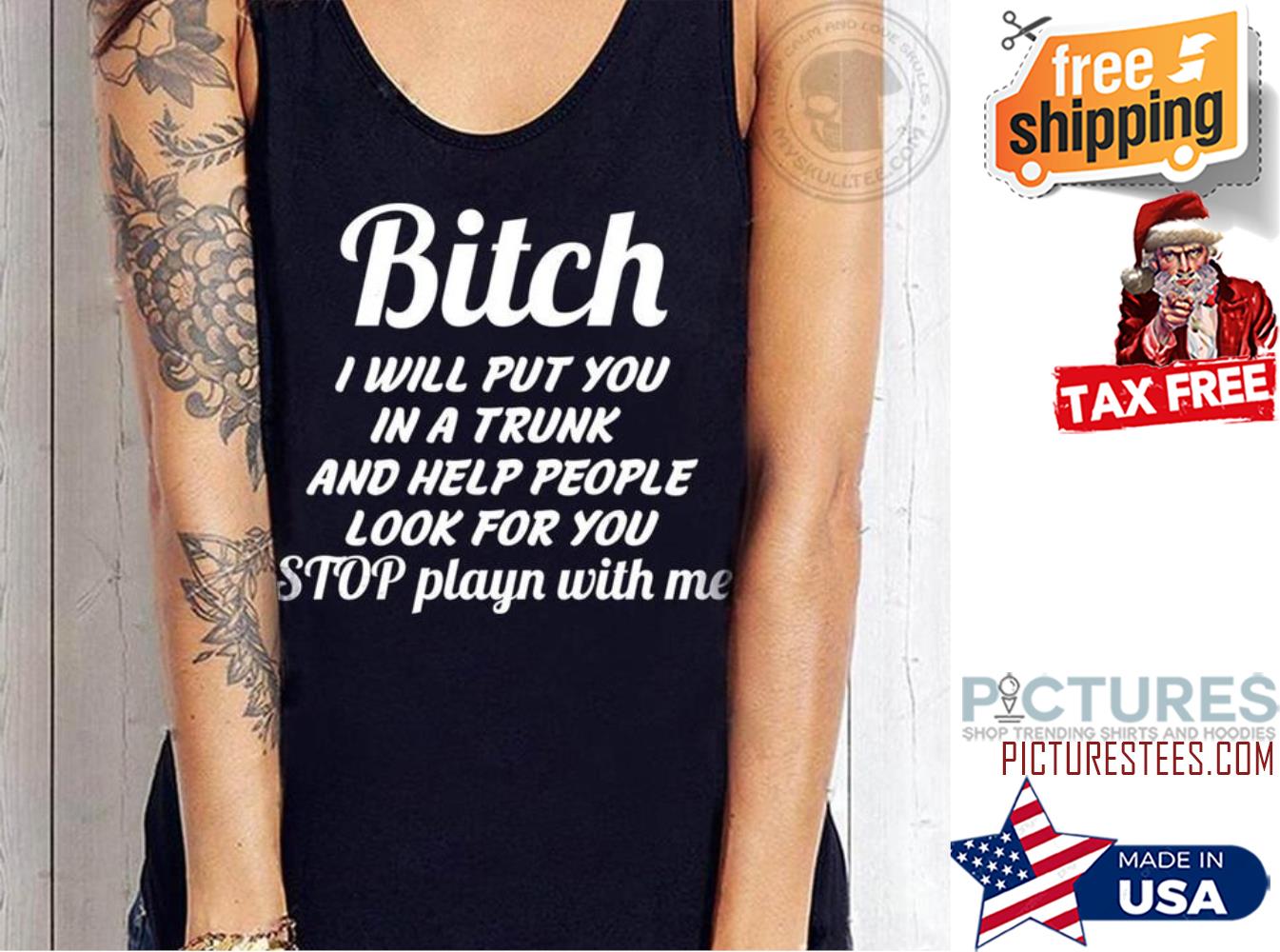 Bitch I will put you in a trunk and help people look for you stop playn with me shirt