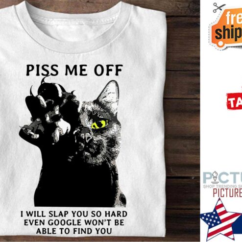 Black cat piss me off I will slap you so hard even google won't be able to find you shirt
