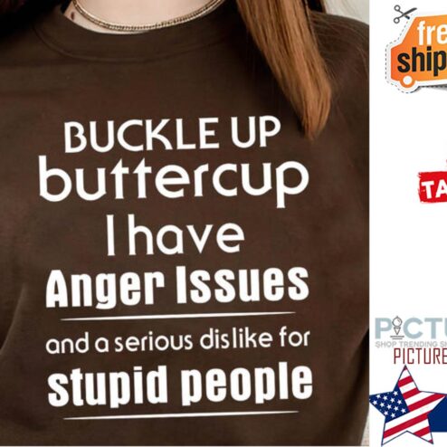 Buckle up buttercup I have anger Issues and a serious dislike for stupid people shirt