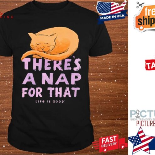 Cat there's a nap for that life is good shirt