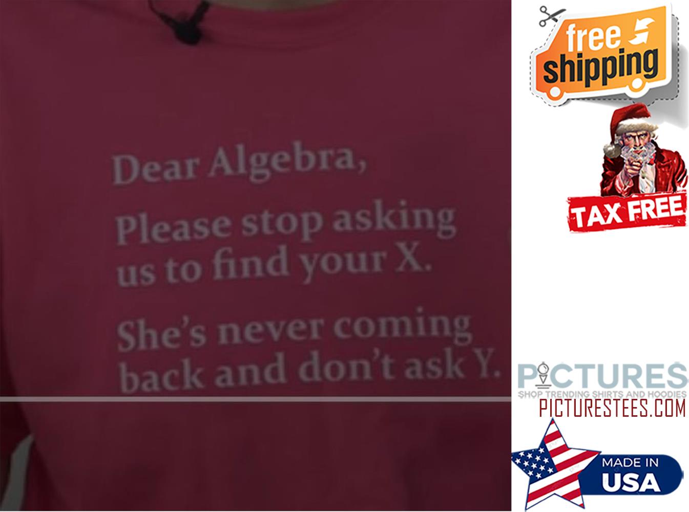 Dear Algebra Please stop asking us to find your X she's never coming back and don't ask Y shirt