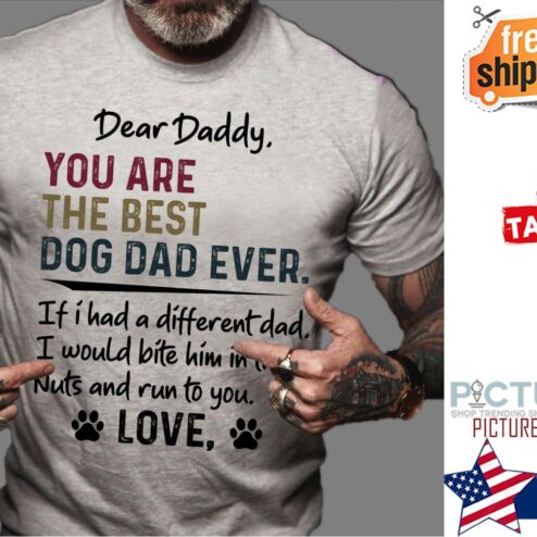 Dear Daddy you are the best dog dad ever If I had a different dad I would bite him in my nuts and run to you Love shirt