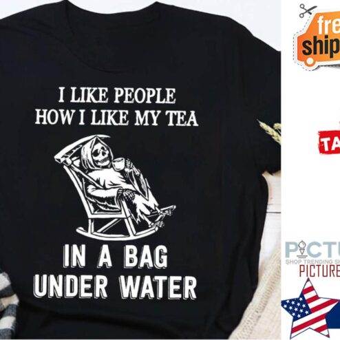 Death I like people how I like my tea in a bag under water shirt