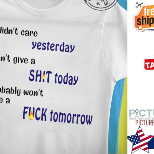 Didn't care yesterday don't give a shit today probably won't give a fuck tomorrow shirt