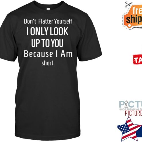Don't Flatter Yourself I only look up to you because I am short shirt