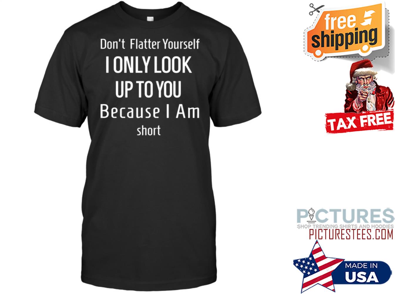 Don't Flatter Yourself I only look up to you because I am short shirt