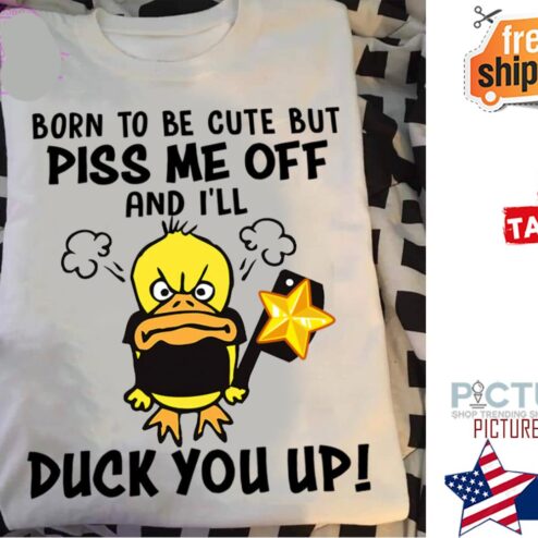Duck born to be cute but piss me off and i'll duck you up shirt