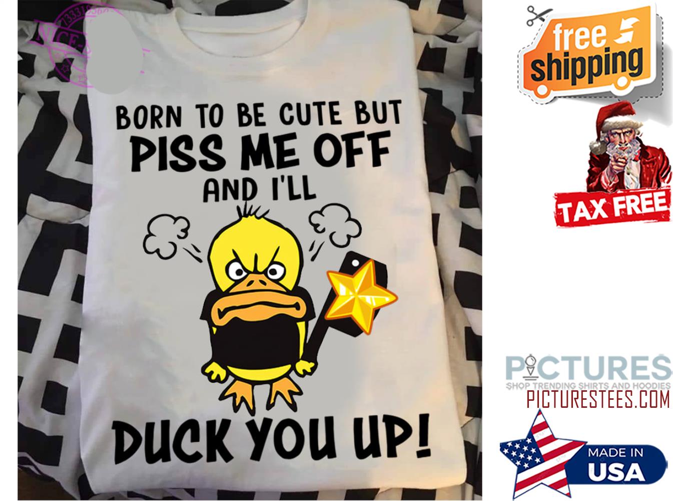 Duck born to be cute but piss me off and i'll duck you up shirt
