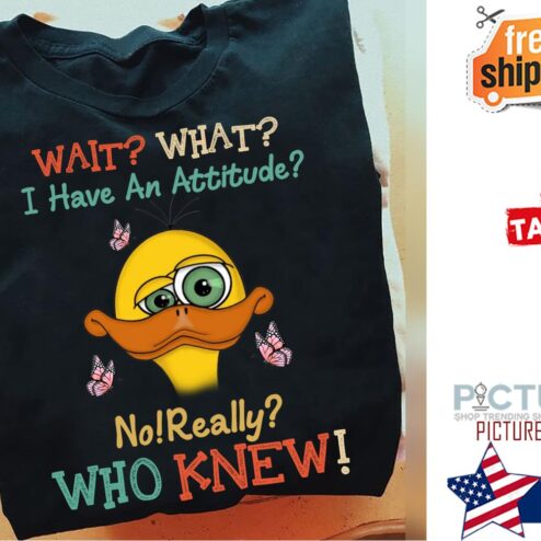 Duck wait what I have an attitude no really who knew shirt