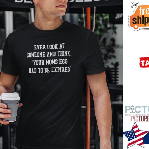 Ever Look At Someone and Think Your Moms Egg Had to Be Expired Shirt